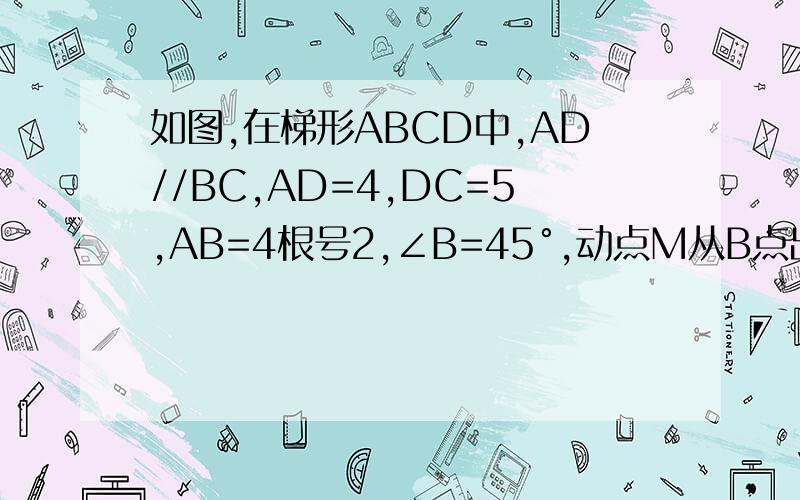 如图,在梯形ABCD中,AD//BC,AD=4,DC=5,AB=4根号2,∠B=45°,动点M从B点出发沿线段BC以每秒1个单位长度的速度向终点C运动；动点N同时从C点出发沿CDA以每秒2单位长度的速度向终点A运动.若M,N两点同时出