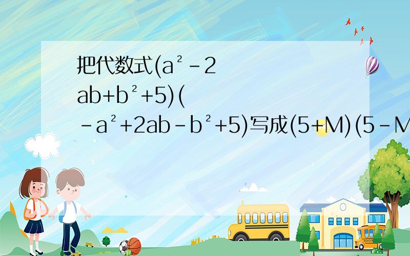 把代数式(a²-2ab+b²+5)(-a²+2ab-b²+5)写成(5+M)(5-M)的形式,并求出M如果关于字母x的代数式-3x²+mx+nx²+3的值与x的值无关,求（m+n）（m-n）的值