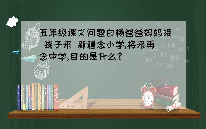 五年级课文问题白杨爸爸妈妈接 孩子来 新疆念小学,将来再念中学,目的是什么?