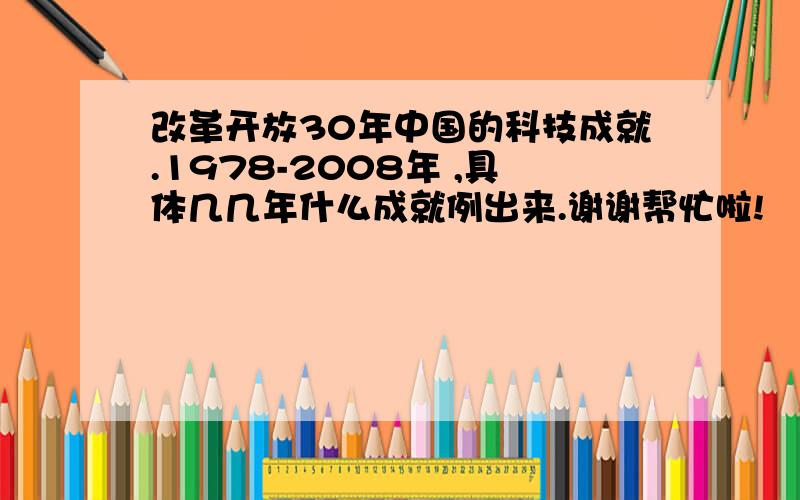 改革开放30年中国的科技成就.1978-2008年 ,具体几几年什么成就例出来.谢谢帮忙啦!