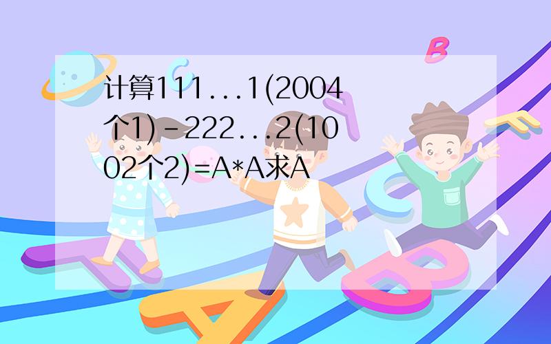 计算111...1(2004个1)-222...2(1002个2)=A*A求A