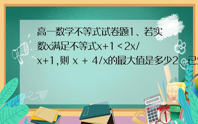 高一数学不等式试卷题1、若实数x满足不等式x+1＜2x/x+1,则 x + 4/x的最大值是多少2、已知a、b、x、y∈R,且a²+b²=1 , x²  + y² =4,则ax + by的最大值是多少3、已知a＞b＞0,且a² + b²/2