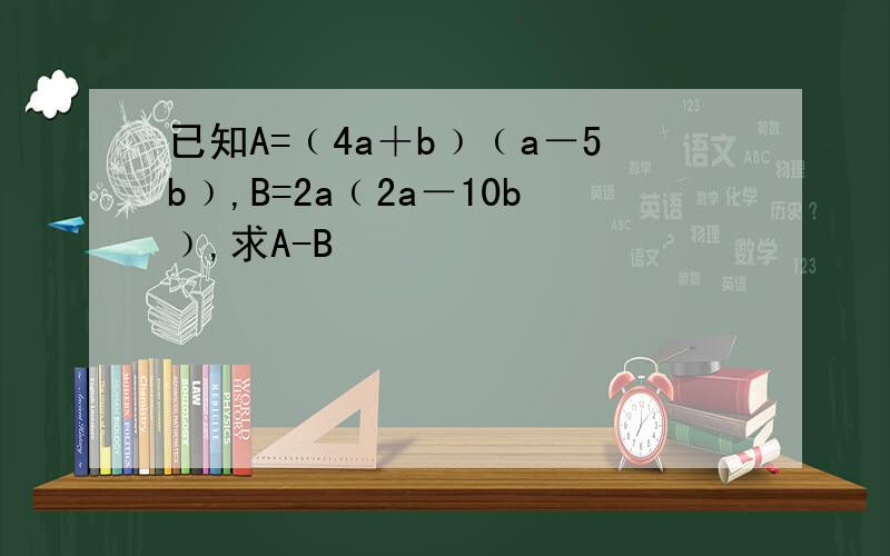 已知A=﹙4a＋b﹚﹙a－5b﹚,B=2a﹙2a－10b﹚,求A-B