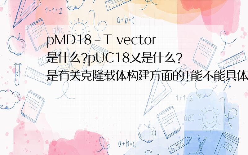 pMD18-T vector是什么?pUC18又是什么?是有关克隆载体构建方面的!能不能具体点？包括它们之间的区别？