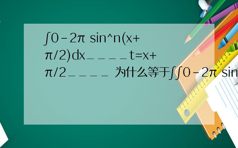 ∫0-2π sin^n(x+π/2)dx____t=x+π/2____ 为什么等于∫∫0-2π sin^n(x+π/2)dx____t=x+π/2____ 为什么等于∫π/2--2π sin^nt dt