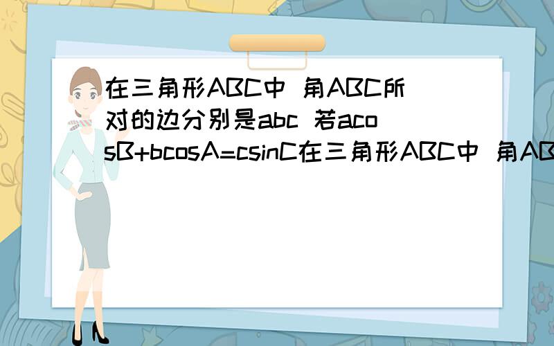 在三角形ABC中 角ABC所对的边分别是abc 若acosB+bcosA=csinC在三角形ABC中 角ABC所对的边分别是abc 若acosB+bcosA=csinC ,b^2+c^2-a^2=根号3bc,则角B=?