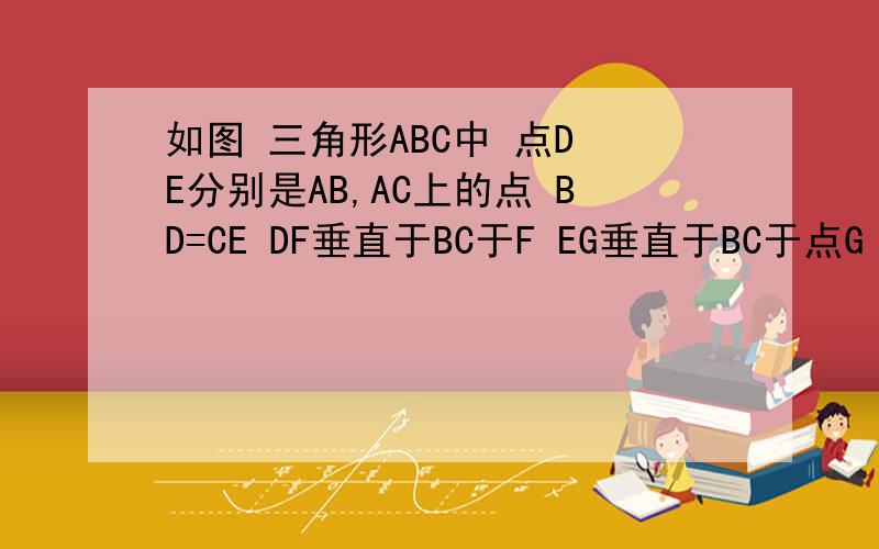 如图 三角形ABC中 点D E分别是AB,AC上的点 BD=CE DF垂直于BC于F EG垂直于BC于点G 且DF=EG 求证BE=CD图丢咯~对不起哦