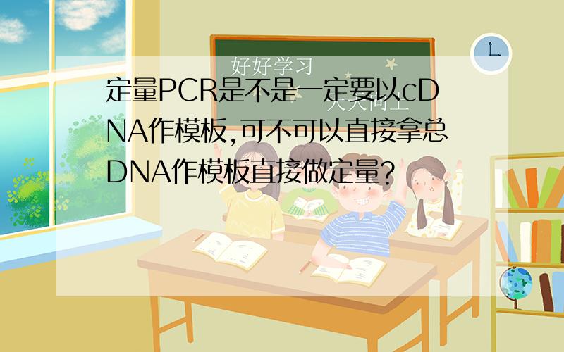 定量PCR是不是一定要以cDNA作模板,可不可以直接拿总DNA作模板直接做定量?