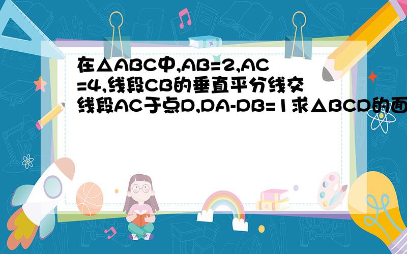 在△ABC中,AB=2,AC=4,线段CB的垂直平分线交线段AC于点D,DA-DB=1求△BCD的面积