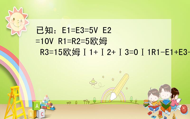 已知：E1=E3=5V E2=10V R1=R2=5欧姆 R3=15欧姆Ⅰ1+Ⅰ2+Ⅰ3=0Ⅰ1R1-E1+E3-Ⅰ3R3=0-E2+Ⅰ2R2+E3-Ⅰ3R3=0方程怎么解