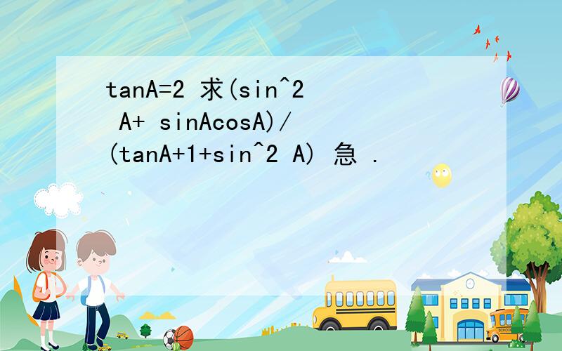 tanA=2 求(sin^2 A+ sinAcosA)/(tanA+1+sin^2 A) 急 .