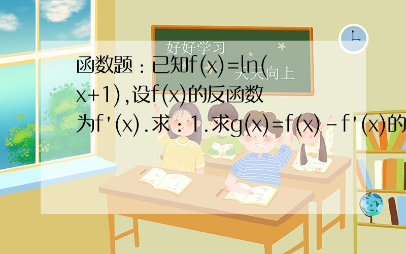 函数题：已知f(x)=ln(x+1),设f(x)的反函数为f'(x).求：1.求g(x)=f(x)-f'(x)的单调区间.2.若对任意x>0,不等式Lnf'(x)-f(e的x次方)