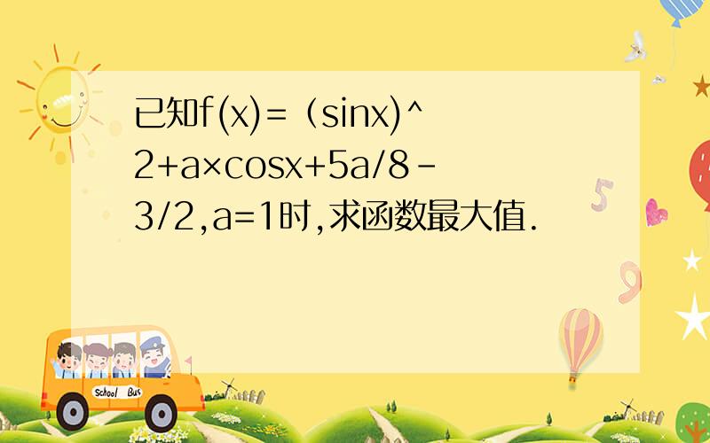 已知f(x)=（sinx)^2+a×cosx+5a/8-3/2,a=1时,求函数最大值.