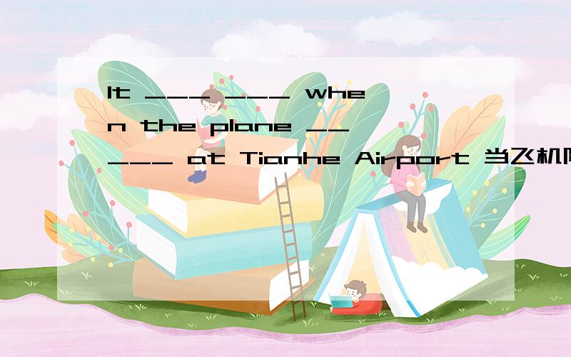 It ___ ___ when the plane _____ at Tianhe Airport 当飞机降落在天河机场时,正在下雨
