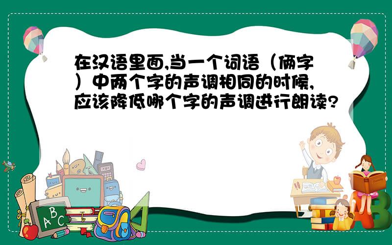 在汉语里面,当一个词语（俩字）中两个字的声调相同的时候,应该降低哪个字的声调进行朗读?