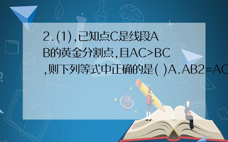 2.(1),已知点C是线段AB的黄金分割点,且AC>BC,则下列等式中正确的是( )A.AB2=AC・BC B.BC2= AC・ABC.AC2=BC・AB D.AC2=2AB・BC