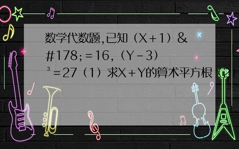数学代数题,已知（X＋1）²＝16,（Y－3）³＝27（1）求X＋Y的算术平方根（2）若根号X－A与｜三次根号Y＋B　－4｜互为相反数,A,B为实数,且X小于0,求A,B的值.