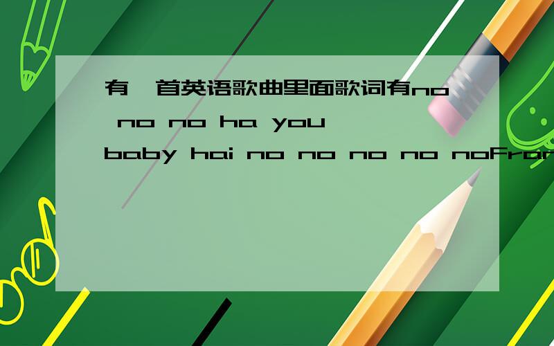 有一首英语歌曲里面歌词有no no no ha you baby hai no no no no noFrancine Prieto的视频里的一首歌曲,