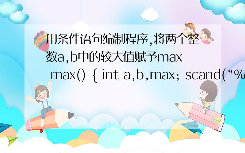 用条件语句编制程序,将两个整数a,b中的较大值赋予max max() { int a,b,max; scand(