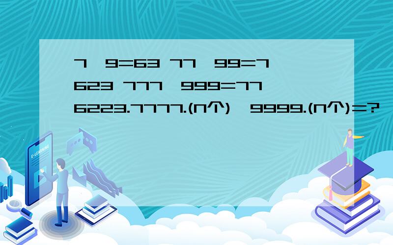 7×9=63 77×99=7623 777×999=776223.7777.(N个)×9999.(N个)=?