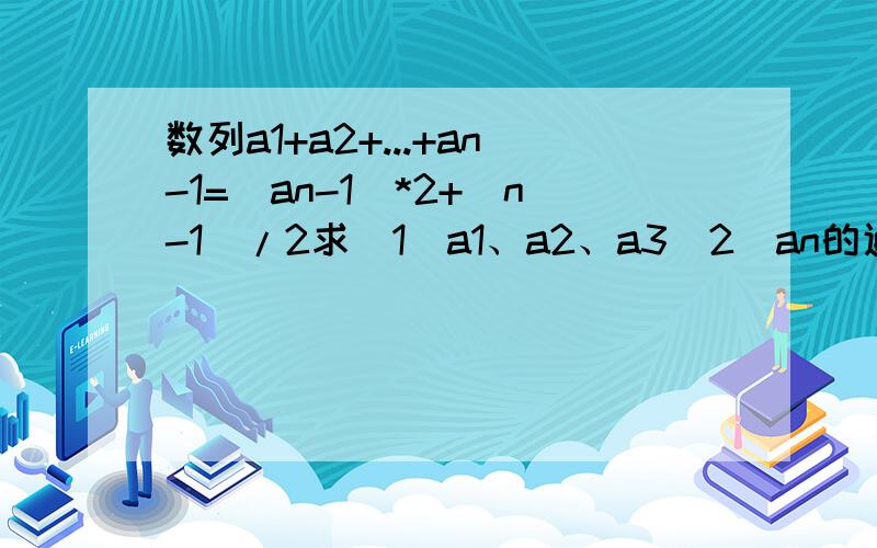 数列a1+a2+...+an-1=(an-1)*2+(n-1)/2求（1）a1、a2、a3（2）an的通项公式数列a1+a2+...+a(n-1)=(an-1)*2/2+(n-1)/2求（1）a1、a2、a3（2）an的通项公式(3)bn=a(n+2)/[an*a(n+1)*2^(n-1)]求bn的前n项和tn