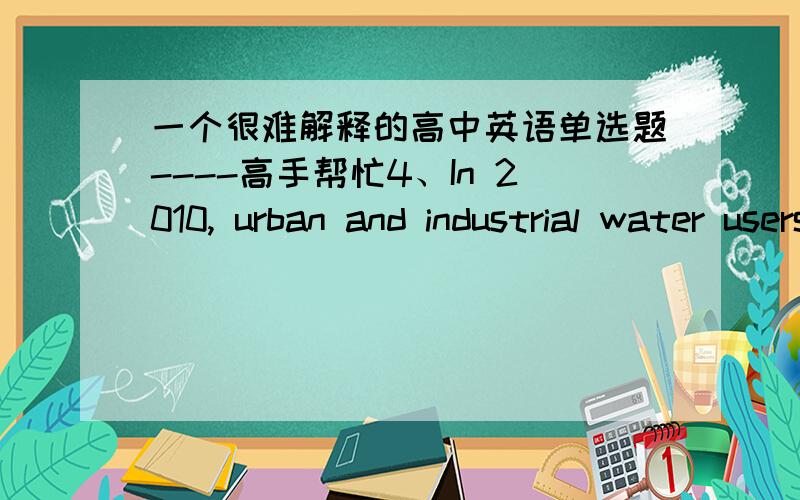 一个很难解释的高中英语单选题----高手帮忙4、In 2010, urban and industrial water users in Beijing and Tianjin will be  expected  to use water _____  from Changjiang River by the project’s east and middle lines.A：that is taken