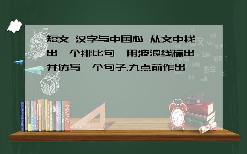 短文 汉字与中国心 从文中找出一个排比句,用波浪线标出,并仿写一个句子.九点前作出