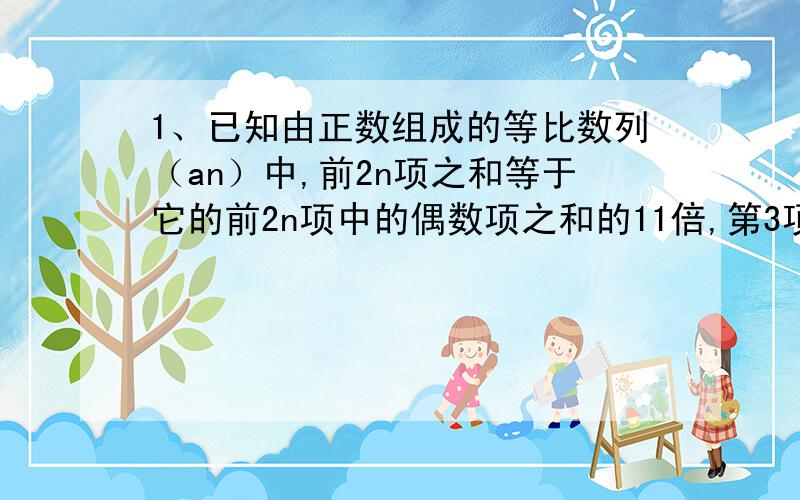 1、已知由正数组成的等比数列（an）中,前2n项之和等于它的前2n项中的偶数项之和的11倍,第3项与第4项之和为第2项与第4项只积的11倍,求数列（an)的通项公式.2、三个数成等比数列,若将此数列