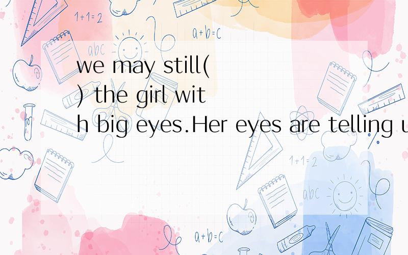 we may still( ) the girl with big eyes.Her eyes are telling us her dream :I wish go to school!A.remember B.forget C.help D.find写出为什么