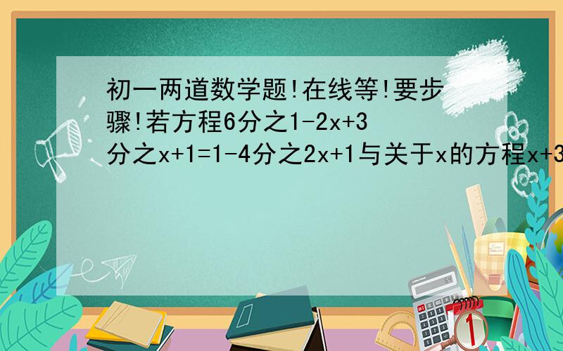 初一两道数学题!在线等!要步骤!若方程6分之1-2x+3分之x+1=1-4分之2x+1与关于x的方程x+3分之6x-a=6分之a-3x的解相同,求a的值?解方程：0.5x+2 / 0.3 -x = 0.3（0.5x+2） / 0.2 - 11 /12