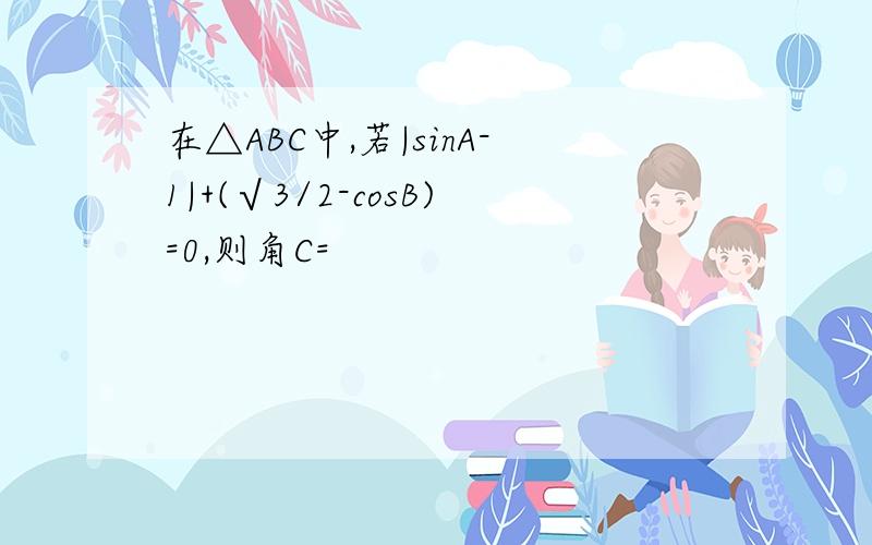 在△ABC中,若|sinA-1|+(√3/2-cosB)=0,则角C=