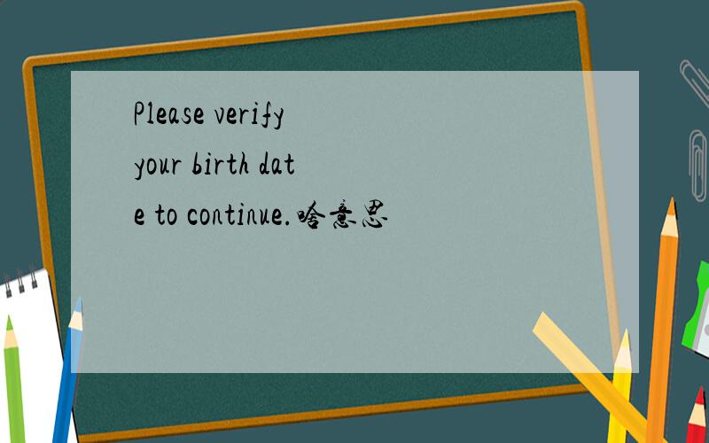 Please verify your birth date to continue.啥意思