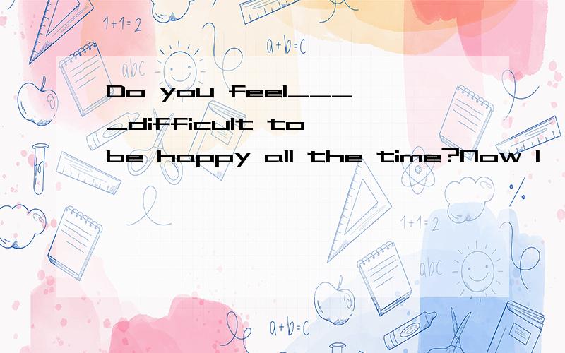 Do you feel____difficult to be happy all the time?Now I'll give you some tips_____how to make yourself happy.One way is being____because unselfishness is the key factor required if you want to get along well with other.By saying being unselfish we me