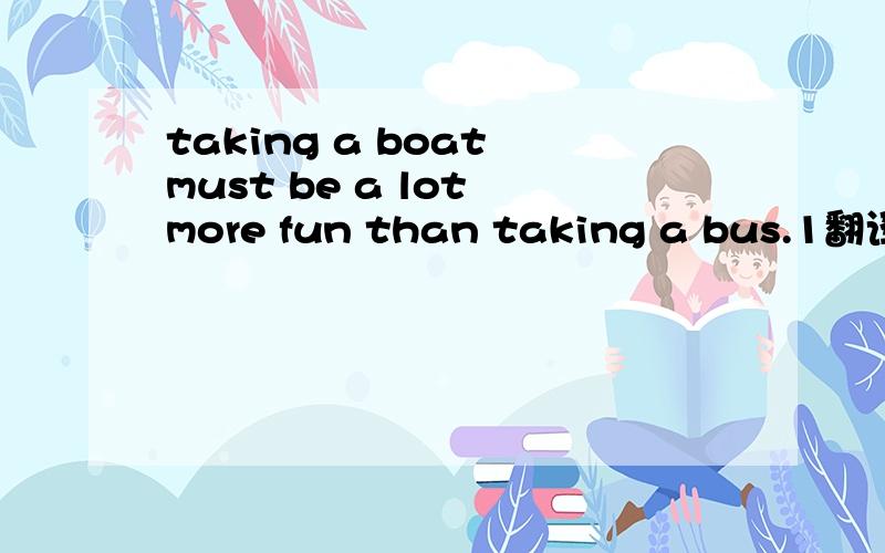 taking a boat must be a lot more fun than taking a bus.1翻译2must ,a lot在原句中的用法3 fun 比较级是more fun 还是 funner?如果是funner的话原句为什么用more fun 呢这是比较级的句式吗 那动词是must还是be呢a lot修