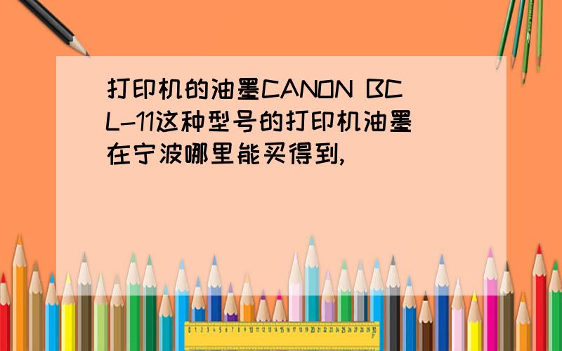 打印机的油墨CANON BCL-11这种型号的打印机油墨在宁波哪里能买得到,