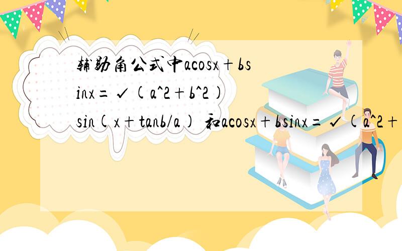 辅助角公式中acosx+bsinx=√(a^2+b^2)sin(x+tanb/a) 和acosx+bsinx=√(a^2+b^2)cos(x+tanb/a)对么?以上两个公式什么时候用sin什么时候用cos辅助角公式中选用sin和cos公式怎么变形？例如√2cos（x+4/π）是不是等