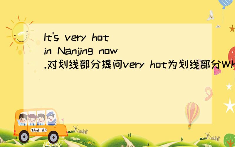 It's very hot in Nanjing now.对划线部分提问very hot为划线部分What's ____ ____ ____ in Nanjing now?