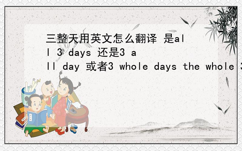 三整天用英文怎么翻译 是all 3 days 还是3 all day 或者3 whole days the whole 3 days?3 whole days      和   the whole 3 days?有什么区别？