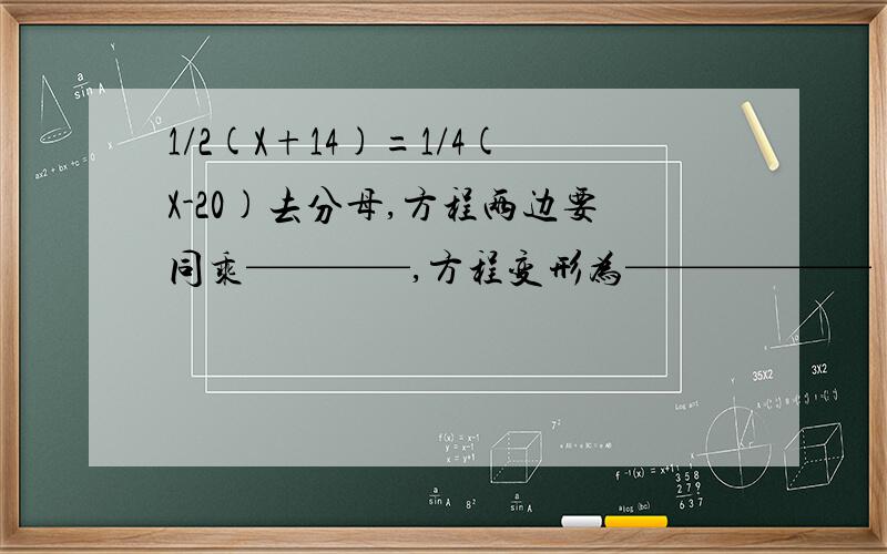 1/2(X+14)=1/4(X-20)去分母,方程两边要同乘————,方程变形为——————