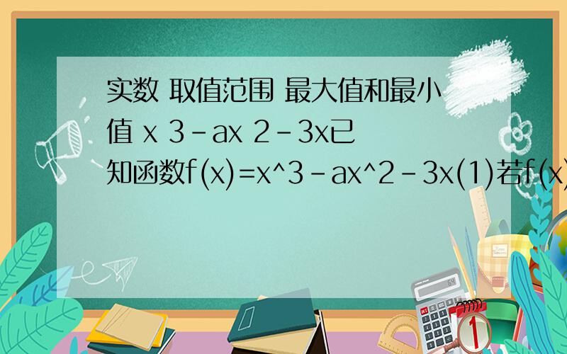 实数 取值范围 最大值和最小值 x 3-ax 2-3x已知函数f(x)=x^3-ax^2-3x(1)若f(x)在x∈[1,+∞)上是增函数,求实数a的取值范围（2）若x=3是f(x)的极值点,求f(x)在x∈[1,a]上的最大值和最小值