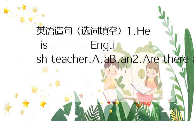 英语造句（选词填空）1.He is ____ English teacher.A.aB.an2.Are there any tomatoes in the basket?____________________A.No,there aren't.B.No,they aren't.