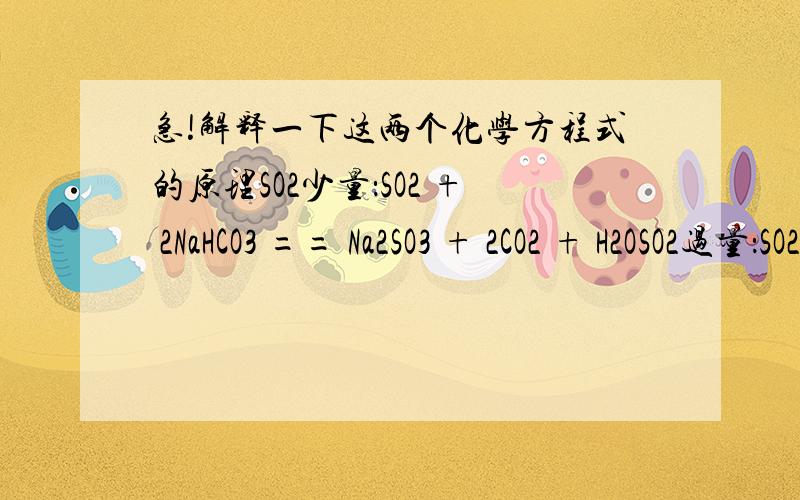 急!解释一下这两个化学方程式的原理SO2少量：SO2 + 2NaHCO3 == Na2SO3 + 2CO2 + H2OSO2过量：SO2 + NaHCO3 == NaHSO3 + CO2为什么SO2少量生成的是Na2SO3,SO2过量生成的是NaHSO3 .当少量时用的是什么理论写出的方