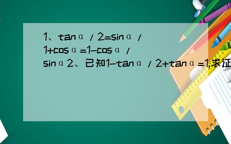 1、tanα/2=sinα/1+cosα=1-cosα/sinα2、已知1-tanα/2+tanα=1,求证：tan2α=-4tan(α+∏/4)3、求证：tanatan2a/tan2a-tana+根号3（sin^2a-cos^2a)=2sin(2a-∏/3)1、tanα/2=sinα/（1+cosα）=（1-cosα）/sinα2、已知（1-tanα）/（2