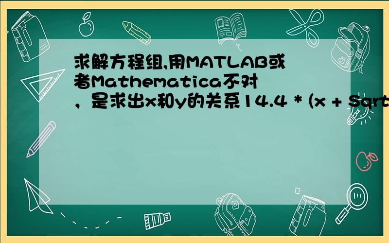 求解方程组,用MATLAB或者Mathematica不对，是求出x和y的关系14.4 * (x + Sqrt(x*x + 0.1411 * y))=14.49 * (x + Sqrt(x*x + 0.1429 * y))谁能告诉我用MATLAB或者Mathematica应该怎么输入，才能让他显示x和y的关系？