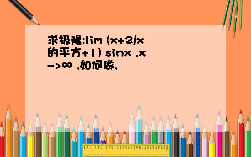求极限:lim (x+2/x的平方+1) sinx ,x-->∞ ,如何做,
