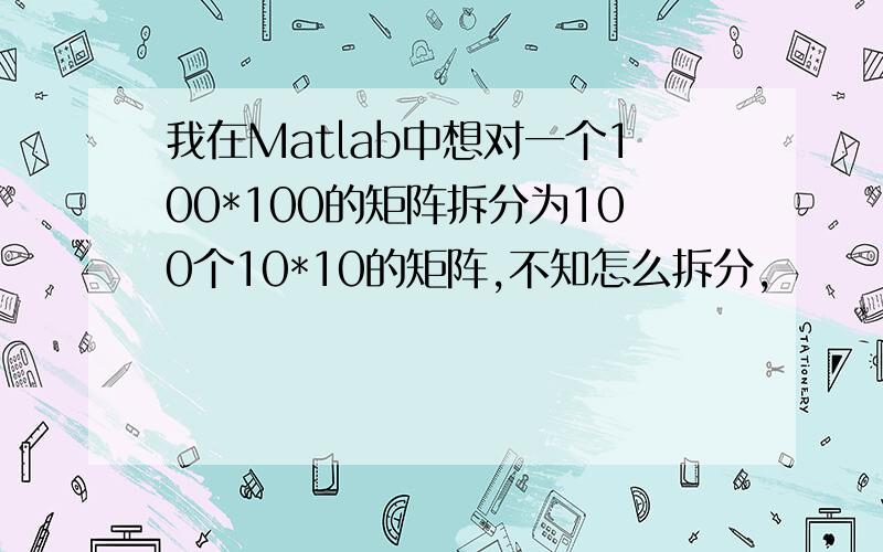 我在Matlab中想对一个100*100的矩阵拆分为100个10*10的矩阵,不知怎么拆分,