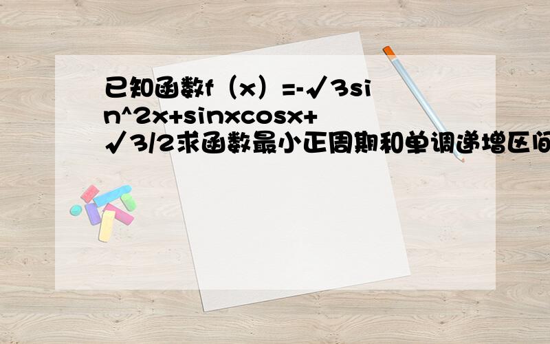 已知函数f（x）=-√3sin^2x+sinxcosx+√3/2求函数最小正周期和单调递增区间
