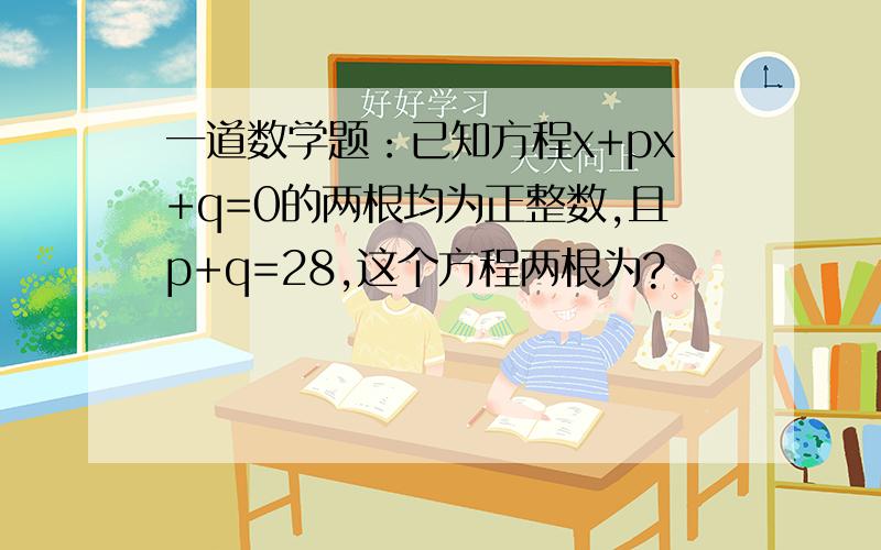 一道数学题：已知方程x+px+q=0的两根均为正整数,且p+q=28,这个方程两根为?