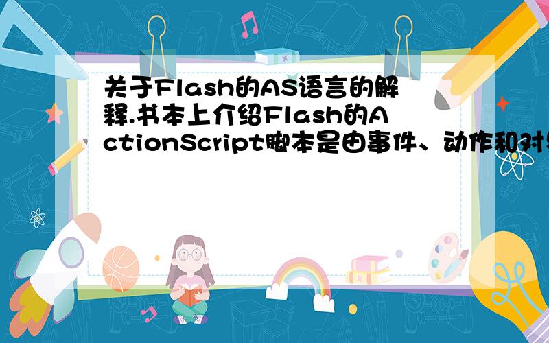关于Flash的AS语言的解释.书本上介绍Flash的ActionScript脚本是由事件、动作和对象构成谁能解释下事件和动作的含义.