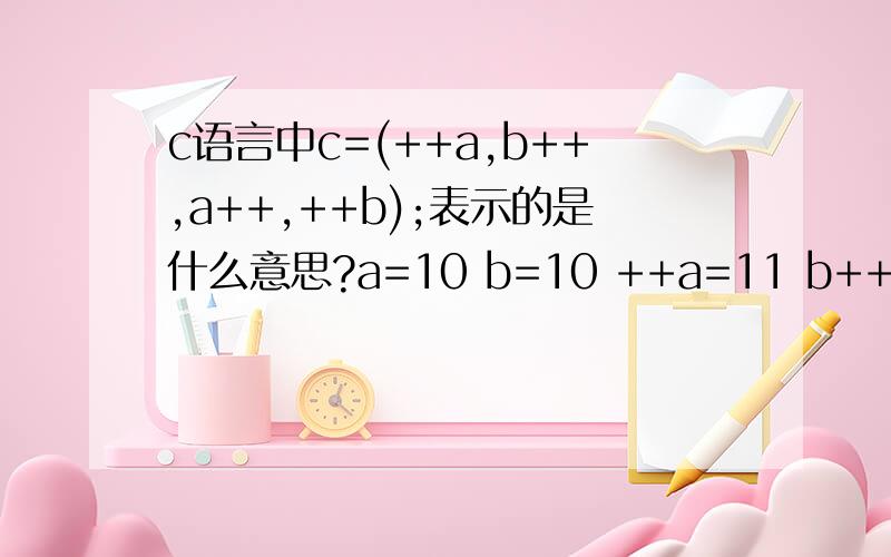 c语言中c=(++a,b++,a++,++b);表示的是什么意思?a=10 b=10 ++a=11 b++先负值c在自增不是10么为什么b++ = 12 后面a++=10 ++b=12